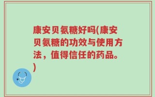 康安贝氨糖好吗(康安贝氨糖的功效与使用方法，值得信任的药品。)