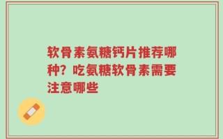 软骨素氨糖钙片推荐哪种？吃氨糖软骨素需要注意哪些