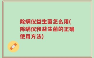 除螨仪益生菌怎么用(除螨仪和益生菌的正确使用方法)