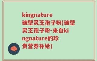 kingnature破壁灵芝孢子粉(破壁灵芝孢子粉-来自kingnature的珍贵营养补给)