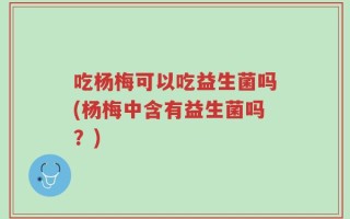 吃杨梅可以吃益生菌吗(杨梅中含有益生菌吗？)