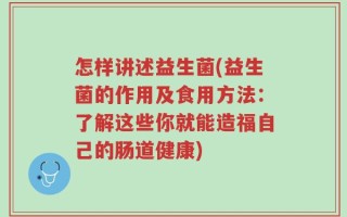 怎样讲述益生菌(益生菌的作用及食用方法：了解这些你就能造福自己的肠道健康)