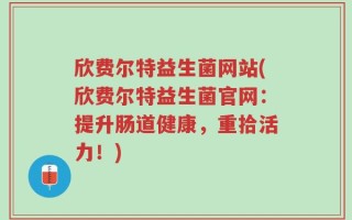 欣费尔特益生菌网站(欣费尔特益生菌官网：提升肠道健康，重拾活力！)
