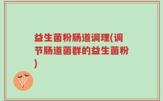 益生菌粉肠道调理(调节肠道菌群的益生菌粉)