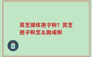 灵芝提炼孢子粉？灵芝孢子粉怎么做成粉