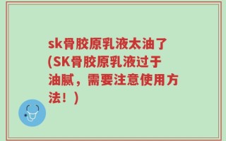 sk骨胶原乳液太油了(SK骨胶原乳液过于油腻，需要注意使用方法！)