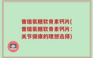 普瑞氨糖软骨素钙片(普瑞氨糖软骨素钙片：关节健康的理想选择)