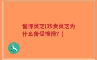 憧憬灵芝(珍贵灵芝为什么备受憧憬？)