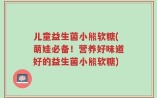 儿童益生菌小熊软糖(萌娃必备！营养好味道好的益生菌小熊软糖)