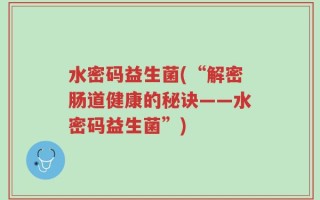 水密码益生菌(“解密肠道健康的秘诀——水密码益生菌”)