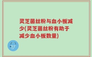 灵芝菌丝粉与血小板减少(灵芝菌丝粉有助于减少血小板数量)