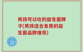 男孩可以吃的益生菌牌子(男孩适合食用的益生菌品牌推荐)