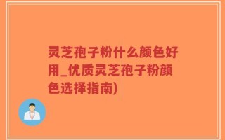 灵芝孢子粉什么颜色好用_优质灵芝孢子粉颜色选择指南)