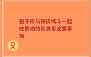 孢子粉与铁皮枫斗一起吃的功效及食用注意事项