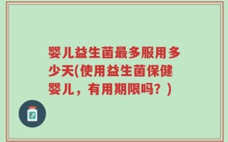 婴儿益生菌最多服用多少天(使用益生菌保健婴儿，有用期限吗？)