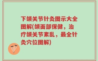 下颌关节针灸图示大全图解(颌面部保健，治疗颌关节紊乱，最全针灸穴位图解)