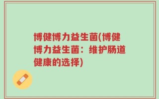 博健博力益生菌(博健博力益生菌：维护肠道健康的选择)
