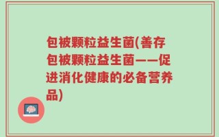 包被颗粒益生菌(善存包被颗粒益生菌——促进消化健康的必备营养品)