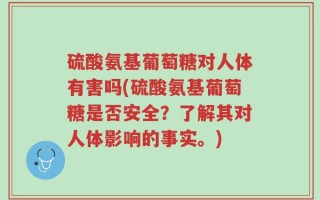 硫酸氨基葡萄糖对人体有害吗(硫酸氨基葡萄糖是否安全？了解其对人体影响的事实。)