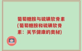 葡萄糖胺与硫磺软骨素(葡萄糖胺和硫磺软骨素：关节健康的奥秘)