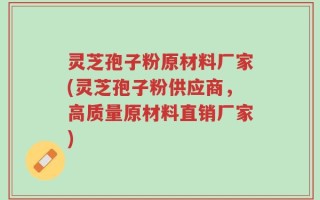 灵芝孢子粉原材料厂家(灵芝孢子粉供应商，高质量原材料直销厂家)