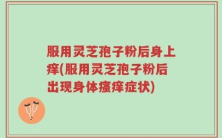 服用灵芝孢子粉后身上痒(服用灵芝孢子粉后出现身体瘙痒症状)