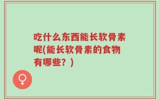 吃什么东西能长软骨素呢(能长软骨素的食物有哪些？)