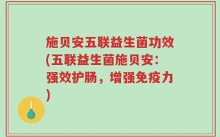 施贝安五联益生菌功效(五联益生菌施贝安：强效护肠，增强免疫力)