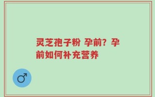灵芝孢子粉 孕前？孕前如何补充营养