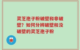 灵芝孢子粉破壁和非破壁？如何分辨破壁和没破壁的灵芝孢子粉
