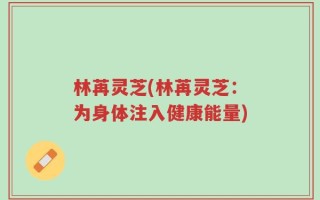 林苒灵芝(林苒灵芝：为身体注入健康能量)