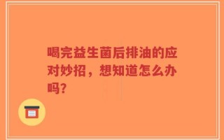 喝完益生菌后排油的应对妙招，想知道怎么办吗？
