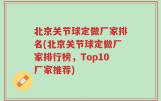 北京关节球定做厂家排名(北京关节球定做厂家排行榜，Top10厂家推荐)