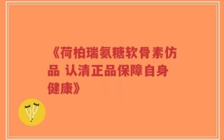 《荷柏瑞氨糖软骨素仿品 认清正品保障自身健康》