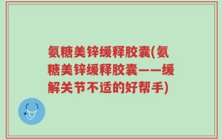 氨糖美锌缓释胶囊(氨糖美锌缓释胶囊——缓解关节不适的好帮手)
