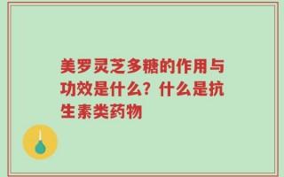 美罗灵芝多糖的作用与功效是什么？什么是抗生素类药物