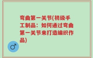 弯曲第一关节(初级手工制品：如何通过弯曲第一关节来打造编织作品)
