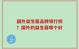 国外益生菌品牌排行榜？国外的益生菌哪个好