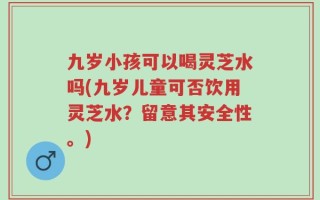 九岁小孩可以喝灵芝水吗(九岁儿童可否饮用灵芝水？留意其安全性。)