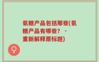 氨糖产品包括那些(氨糖产品有哪些？ - 重新解释原标题)