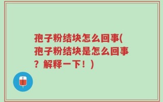 孢子粉结块怎么回事(孢子粉结块是怎么回事？解释一下！)