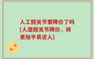 人工髋关节要降价了吗(人造髋关节降价，将更加平易近人)