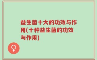 益生菌十大的功效与作用(十种益生菌的功效与作用)