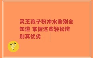 灵芝孢子粉冲水鉴别全知道 掌握这些轻松辨别真优劣