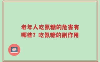 老年人吃氨糖的危害有哪些？吃氨糖的副作用