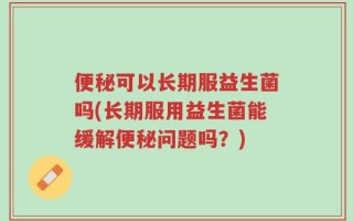 便秘可以长期服益生菌吗(长期服用益生菌能缓解便秘问题吗？)