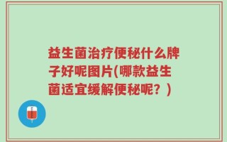 益生菌治疗便秘什么牌子好呢图片(哪款益生菌适宜缓解便秘呢？)