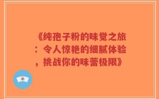 《纯孢子粉的味觉之旅：令人惊艳的细腻体验，挑战你的味蕾极限》