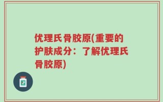 优理氏骨胶原(重要的护肤成分：了解优理氏骨胶原)