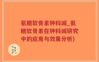 氨糖软骨素钟科诚_氨糖软骨素在钟科诚研究中的应用与效果分析)
